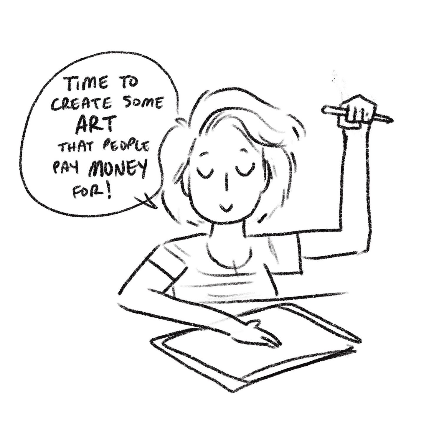 I am sitting down, pencil in the air, triumphantly saying “time to create some art that people pay money for!”