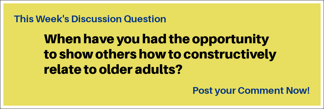 This Week's Discussion Question: "When have you had the opportunity to show others how to constructively relate to older adults?"