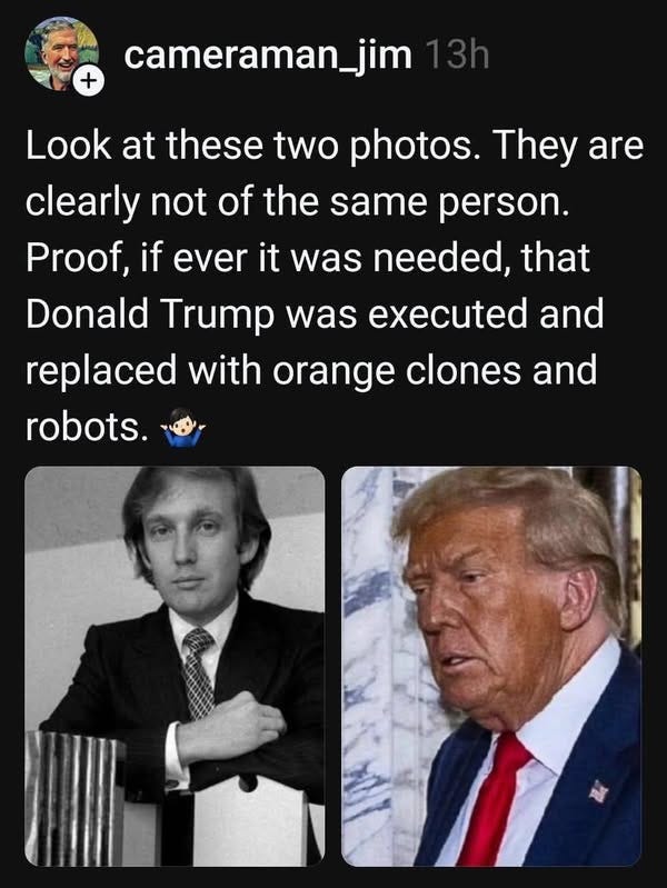May be an image of 3 people and text that says 'cameraman_jim Look at these these two photos. They are clearly not of the same person. Proof, if ever it was needed, that Donald Trump was executed and replaced with orange clones and robots.'