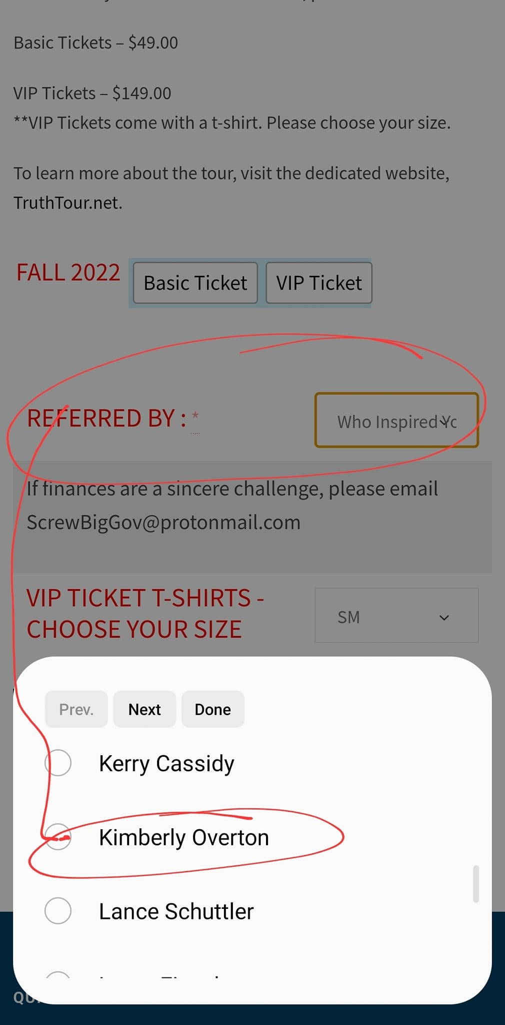 May be an image of text that says 'Basic Tickets $49.00 VIP Tickets **VIP Tickets come with t-shirt. Please choose your size. To learn more about TruthTour.net. tour visit the dedicated website, FALL 2022 Basic Ticket VIP Ticket REFERRED BY:* Who InspiredYc financesareasincerechalleg,.please sincere challenge, email ScrewBigGov@protonmail.com VIP TICKET T-SHIRTS- CHOOSE YOUR SIZE SM Prev. Next Done Kerry Cassidy Kimberly Overton Lance Schuttler'