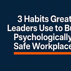 3 Habits Great Leaders Use to Build Psychologically Safe Workplaces
