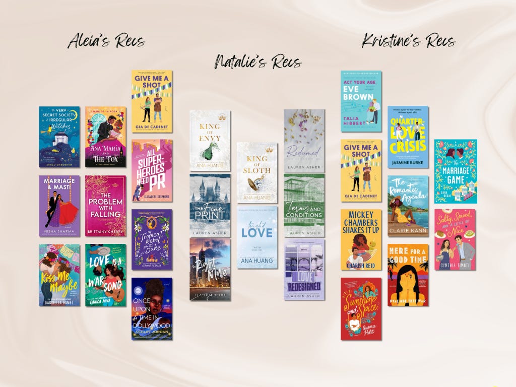 A Very Secret Society of Irregular Witches by Sangu Mandanna, Ana María and the Fox by Liana de la Rosa, Give Me a Shot by Gia de Cadenet, All Superheroes Need PR by Elizabeth Stephens, The Problem With Falling by Brittainy Cherry, Marriage & Masti by Nisha Sharma, Kiss Me, Maybe by Gabriella Gámez, Love Is a War Song by Danica Nava, Once Upon a Time in Dollywood by Ashley Jordan, King of Envy by Ana Huang, King of Sloth by Ana Huang, The Fine Print by Lauren Asher, Right Now by Liz Tomforde, Twisted Love by Ana Huang, Terms and Conditions by Lauren Asher, Love Redesigned by Lauren Asher, Redeemed by Lauren Asher, Act Your Age, Eve Brown by Talia Hibbert, Give Me a Shot by Gia de Cadenet, Quarter-Life Love Crisis by Jasmine Burke, The Romantic Agenda by Claire Kane, The Marriage Game by Sara Desai, Mickey Chambers Shakes It Up by Charish Reid, Here for a Good Time by Rhett Madison, Salty, Spiced, and a Little Bit of Vice by Cynthia Ingozi, and Sunshine and Spice by Aurora Palit