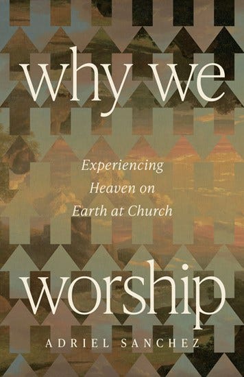 Why We Worship: Experiencing Heaven on Earth at Church by Adriel Sanchez