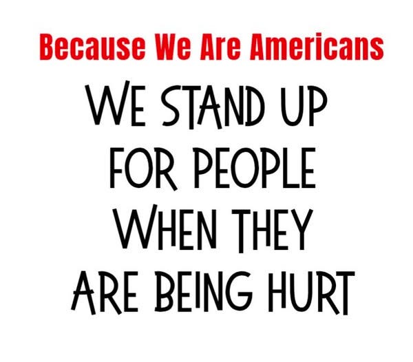 May be an image of text that says 'Because We Are Americans WE STAND UP FOR PEOPLE WHEN THEY ARE BEING HURT'