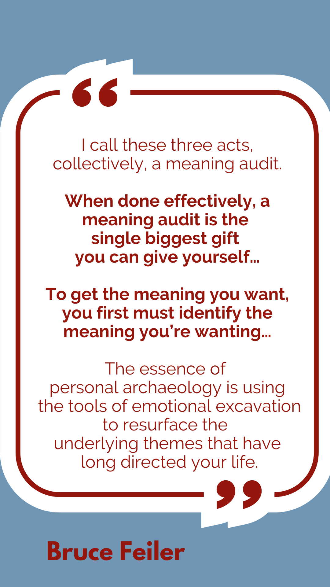 Panel 7: “I call these three acts, collectively, a meaning audit. When done effectively, a meaning audit is the single biggest gift you can give yourself…To get the meaning you want, you first must identify the meaning you’re wanting…The essence of personal archaeology is using the tools of emotional excavation to resurface the underlying themes that have long directed your life,” said Bruce Feiler.