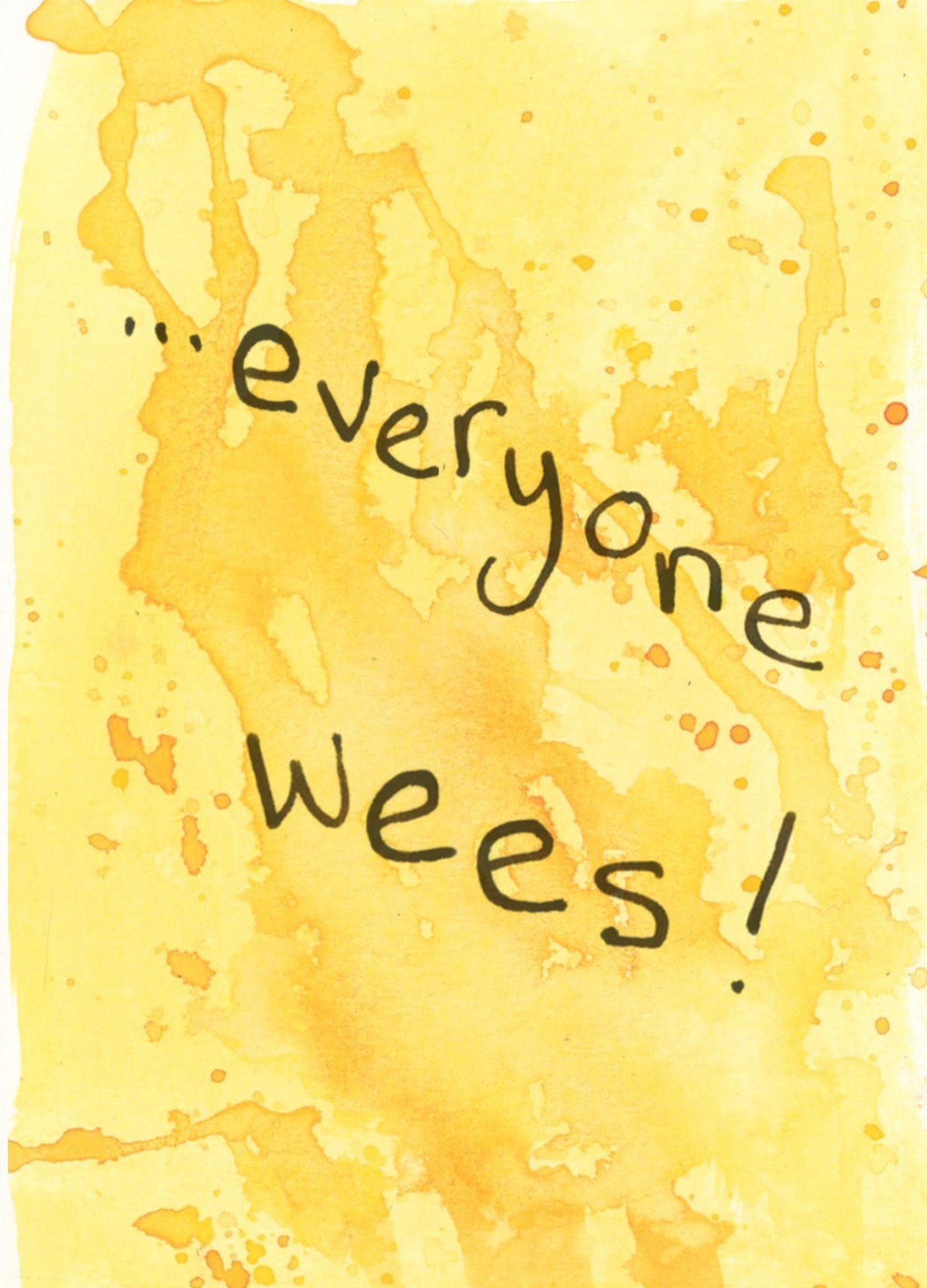 yellow dripping ink behind the words everyone wees. Final page of zine by Nanette Regan