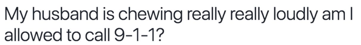 My husband is chewing really really loudly am I allowed to call 9-1-1? My husband is chewing really really loudly am I allowed to call 9-1-1?