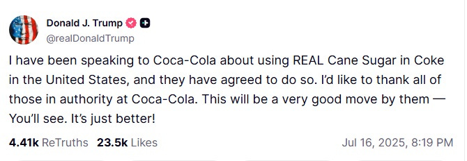 Screenshot of July 16, 2025 Truth Social post by Donald Trump: 'I have been speaking to Coca-Cola about using REAL Cane Sugar in Coke in the United States, and they have agreed to do so. I’d like to thank all of those in authority at Coca-Cola. This will be a very good move by them — You’ll see. It’s just better!'