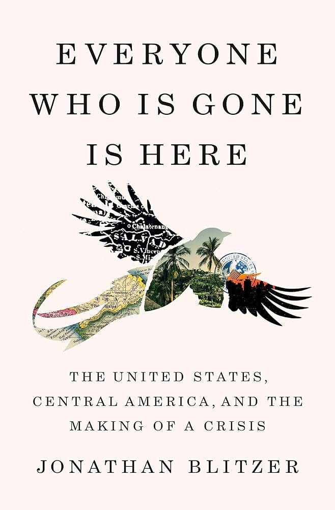Everyone Who Is Gone Is Here: The United States, Central America, and the  Making of a Crisis