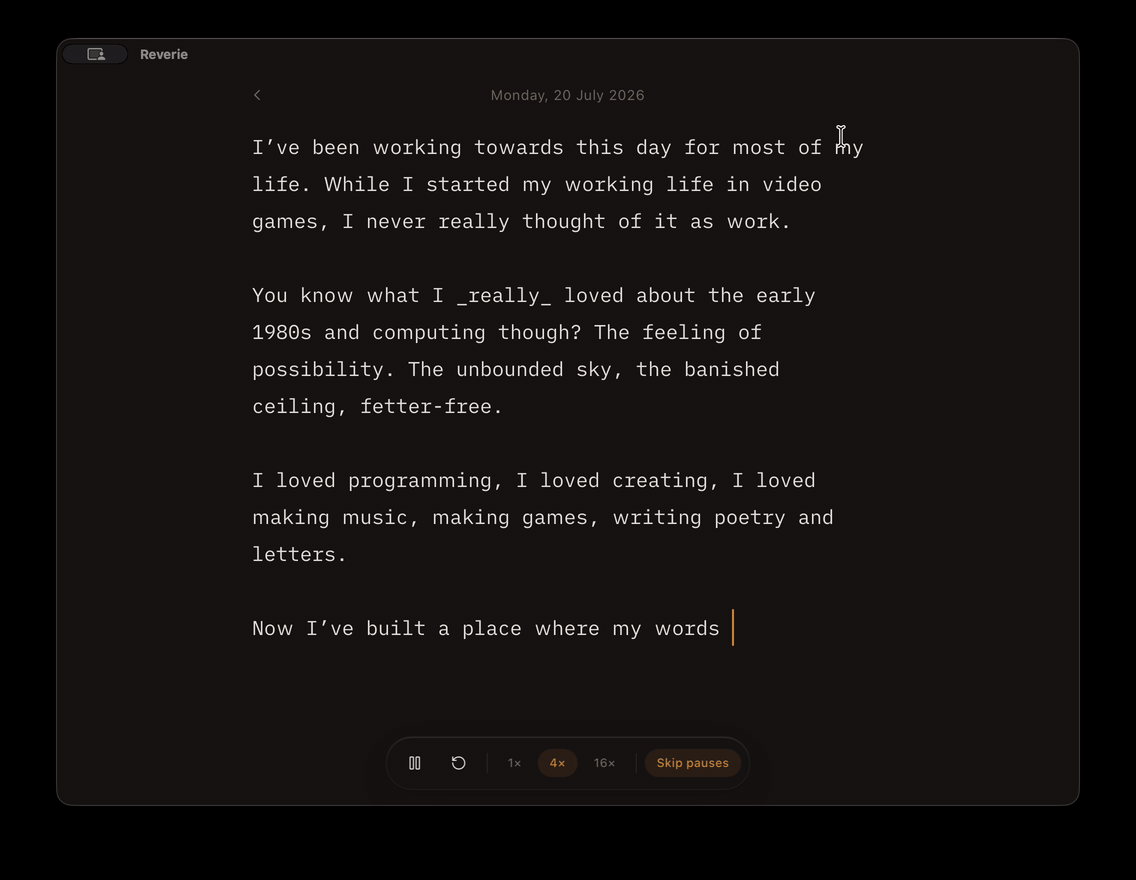 A Reverie entry replaying exactly as it was typed, pauses and corrections included, ending: Welcome to Reverie. A Reverie entry replaying exactly as it was typed, pauses and corrections included, ending: Welcome to Reverie.