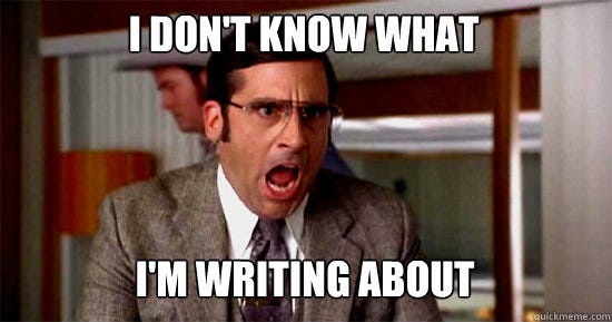 Steve Carell in “Anchorman” yelling “I don’t know what I’m writing about.” Steve Carell in “Anchorman” yelling “I don’t know what I’m writing about.”