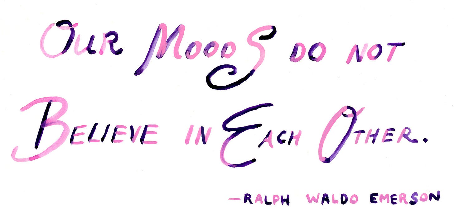 "Our moods do not believe in each other." - Ralph Waldo Emerson "Our moods do not believe in each other." - Ralph Waldo Emerson
