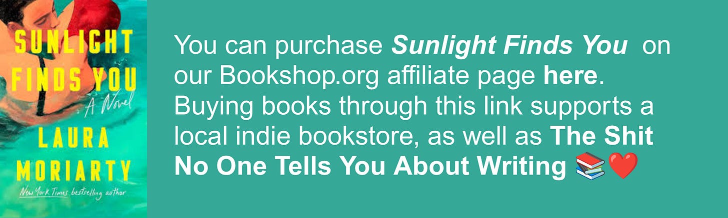 You can purchase Sunlight Finds You  on our Bookshop.org affiliate page here. Buying books through this link supports a local indie bookstore, as well as The Shit No One Tells You About Writing 📚❤️