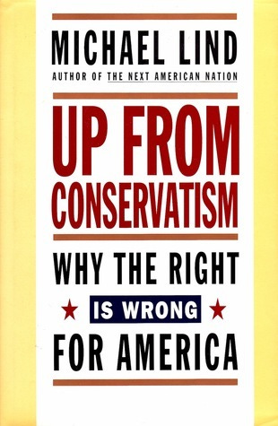 UP FROM CONSERVATISM: Why the Right is Wrong for America by Michael Lind |  Goodreads