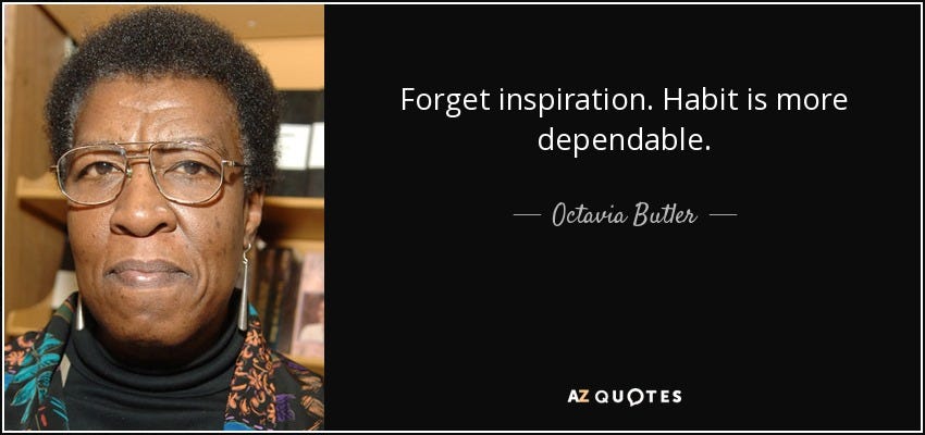 Forget inspiration. Habit is more dependable. - Octavia Butler Forget inspiration. Habit is more dependable. - Octavia Butler
