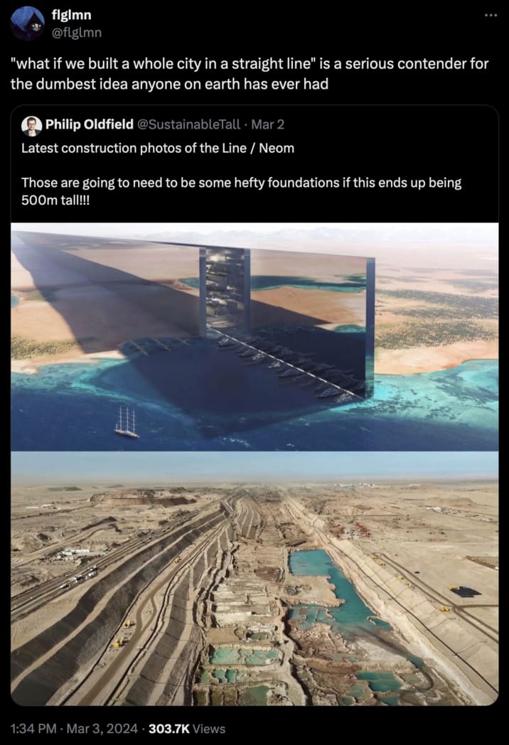 ar flglmn @flglmn "what if we built a whole city in a straight line" is a serious contender for the dumbest idea anyone on earth has ever had Philip Oldfield @SustainableTall. Mar 2 Latest construction photos of the Line / Neom Those are going to need to be some hefty foundations if this ends up being 500m tall!!! : 1:34 PM Mar 3, 2024 303.7K Views