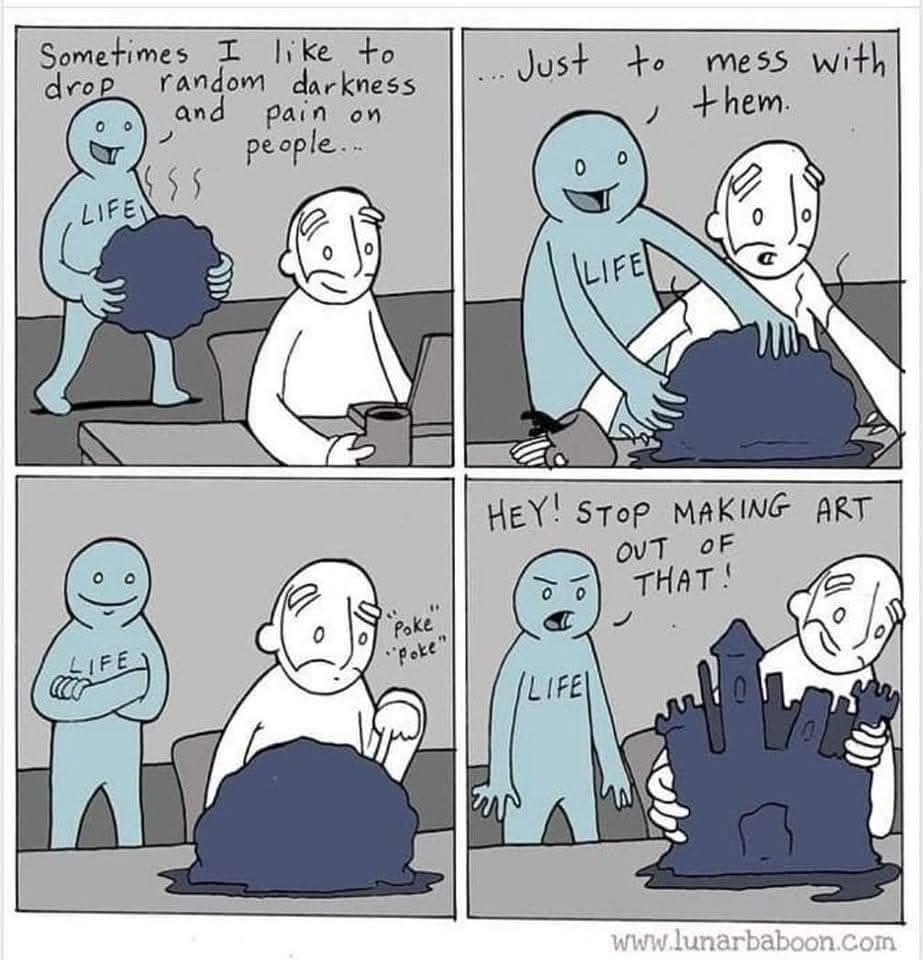 This four part cartoon shows a character named life saying saying sometimes I like to drop random darkness and pain on people. You see a second image of a person who this blob of stinking stuff is dropped on, and he starts smoking at it. In the final square, we see life feeling back at him, saying hey, stop making art out of it!