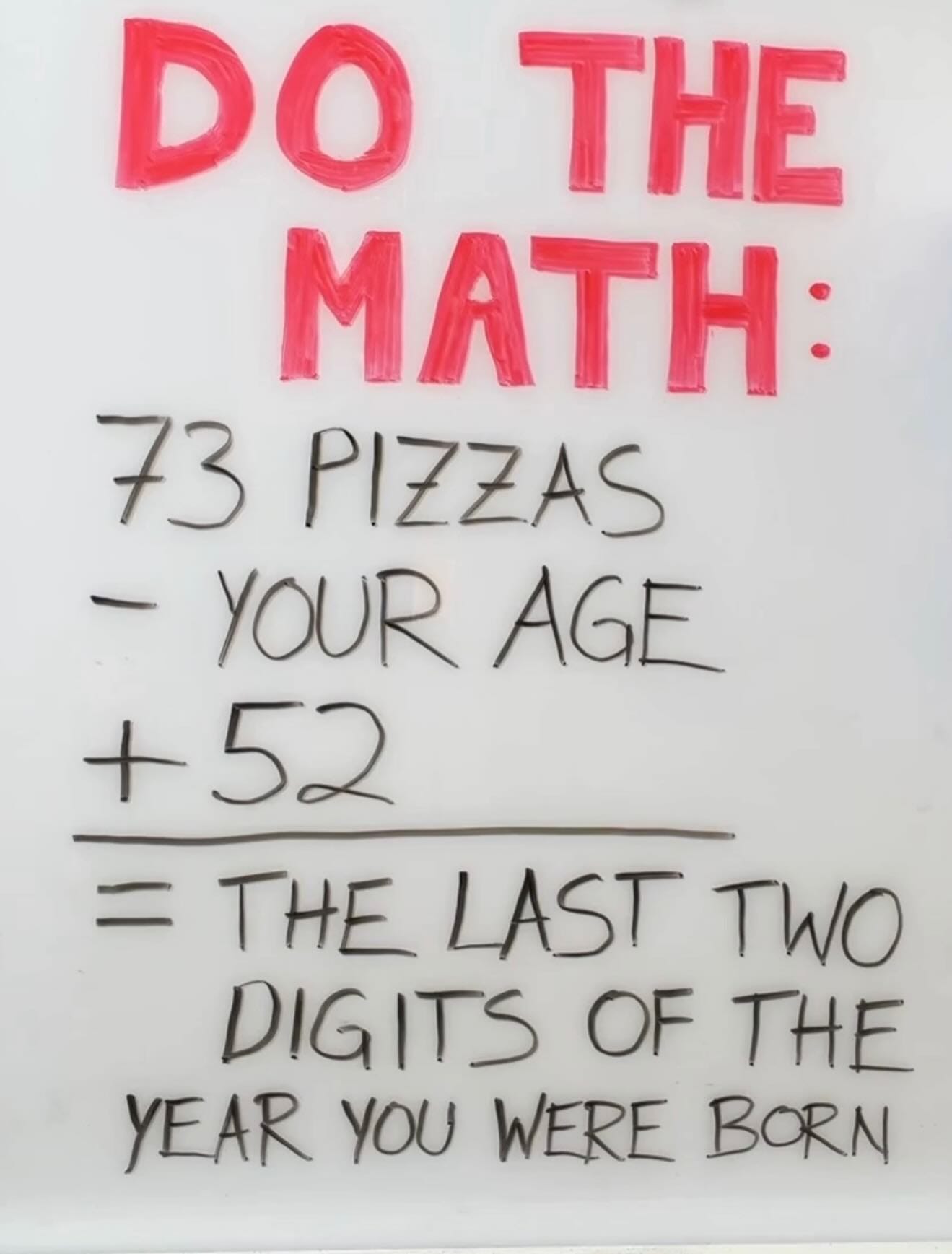 May be a meme of pizza, poster and text that says 'DO THE MATH: 73 PIZZAS YOUR AGE +52 = THE LAST TWO DIGITS OF THE YEAR YOU WERE BORN'