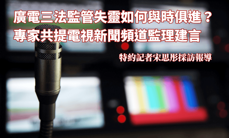 廣電三法監管失靈如何與時俱進？專家共提電視新聞頻道監理建言