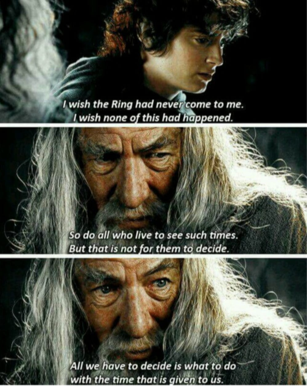 Screengrabs from the Lord of the Rings films showing Frodo and Gandalf with dialogue. Frodo says, "I wish the Ring had never come to me. I wish none of this had happened." Gandalf replies, "So do all who live to see such times. But that is not for them to decide. All we have to decide is what to do with the time that is given to us."