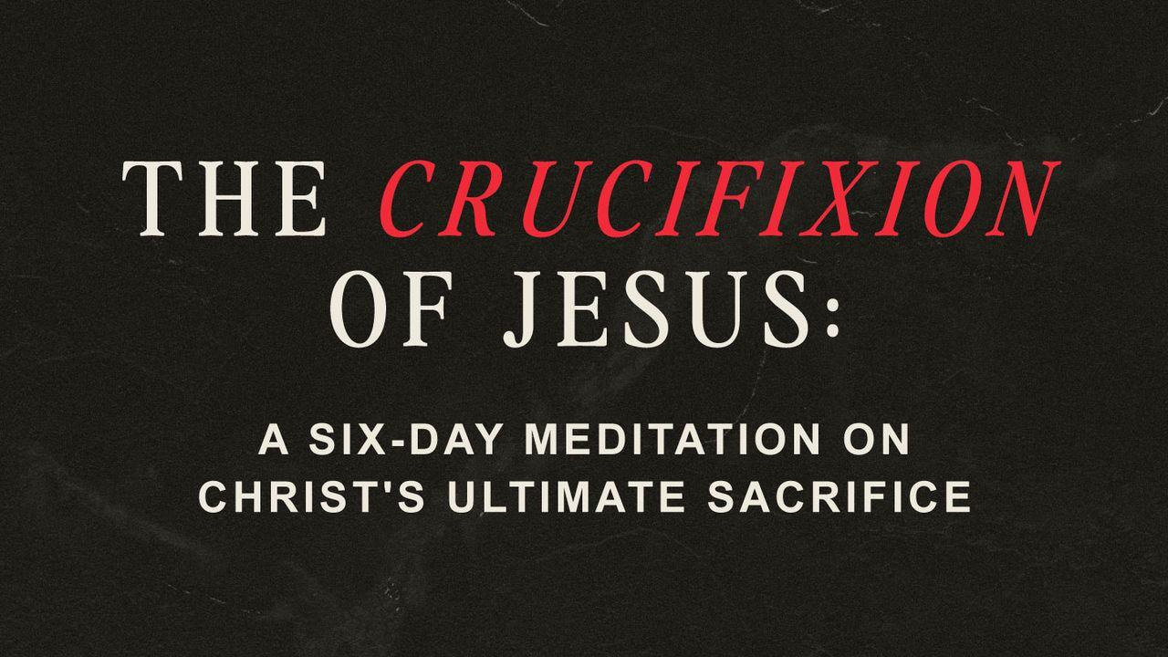The Crucifixion of Jesus: A Six-Day Meditation on Christ’s Ultimate Sacrifice