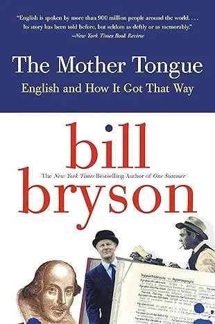 Book cover for The Mother Tongue: English and How It Got That Way by Bill Bryson, with a dark blue header featuring a review quote, the title in white, “bill bryson” in large red lowercase letters on a white background, and a collage along the bottom including a portrait of Shakespeare, a photo of Bryson, and historical imagery. Book cover for The Mother Tongue: English and How It Got That Way by Bill Bryson, with a dark blue header featuring a review quote, the title in white, “bill bryson” in large red lowercase letters on a white background, and a collage along the bottom including a portrait of Shakespeare, a photo of Bryson, and historical imagery.