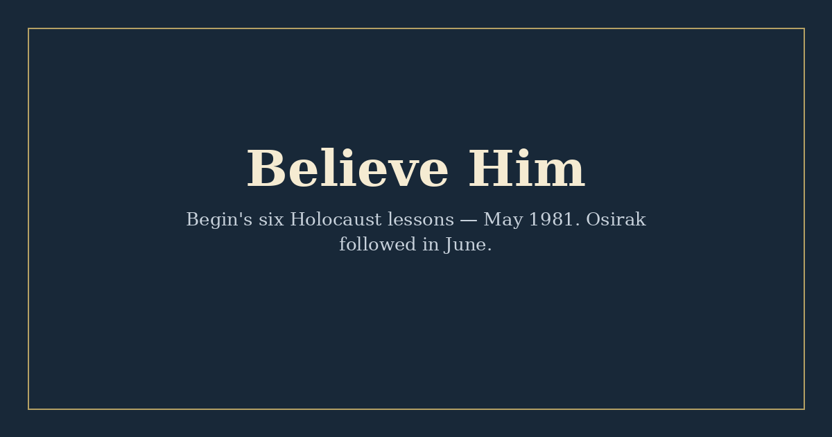 Title card reading "Believe Him" with a short subtitle about Begin's May 1981 Holocaust lessons and Osirak; typographic only, no people.