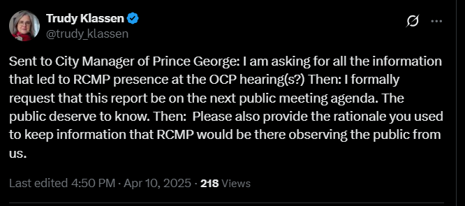 Sent to City Manager of Prince George: I am asking for all the information that led to RCMP presence at the OCP hearing(s?) Then: I formally request that this report be on the next public meeting agenda. The public deserve to know. Then:  Please also provide the rationale you used to keep information that RCMP would be there observing the public from us.