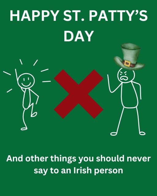 May be an image of text that says "HAPPY ST. PATTY'S DAY And deberthindero other things you should never say to an Irish person"