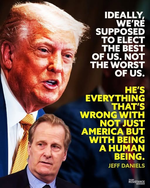 May be an image of 2 people and text that says 'IDEALLY, WE'RE SUPPOSED TO ELECT THE BEST OF US. NOT THE WORST OF US. HE'S EVERYTHING THAT'S WRONG WITH NOT JUST AMERICA BUT WITH BEING A HUMAN BEING. JEFF DANIELS TRUMP RESISTANCE MOVEMENT'
