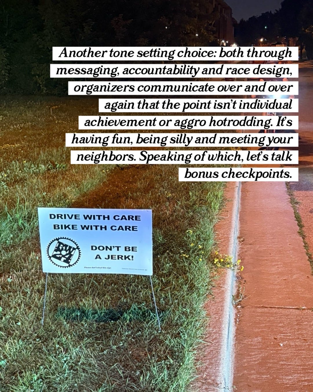 "Another tone setting choice: both through messaging, accountability and race design, organizers communicate over and over again that the point isn't individual achievement or aggro hotrod ding. It's having fun, being silly and meeting your neighbors. Speaking of which, let's talk bonus checkpoints."