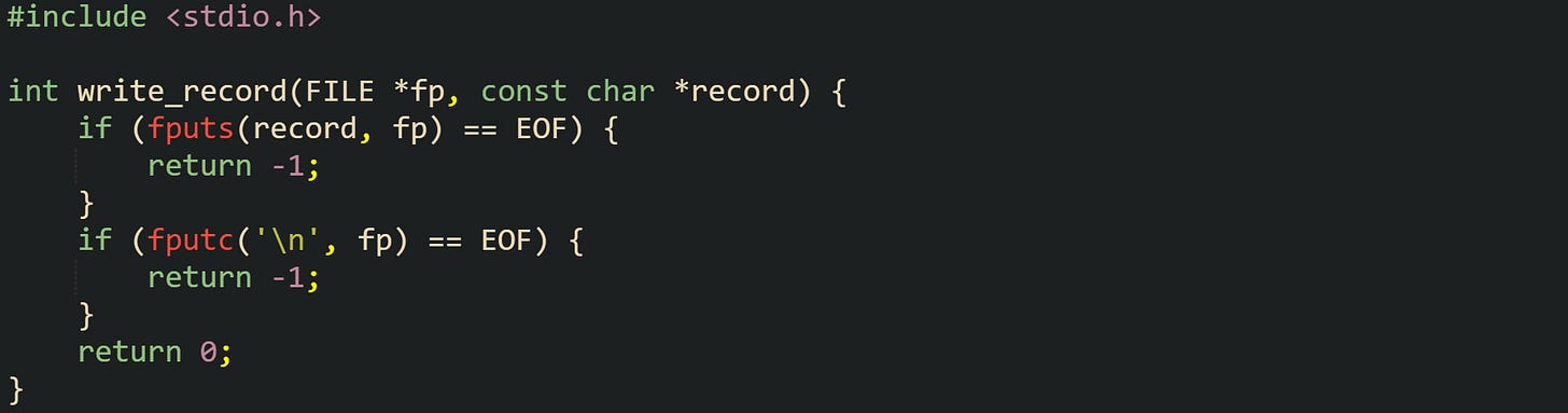 #include <stdio.h>  int write_record(FILE *fp, const char *record) {     if (fputs(record, fp) == EOF) {         return -1;     }     if (fputc('\n', fp) == EOF) {         return -1;     }     return 0; }