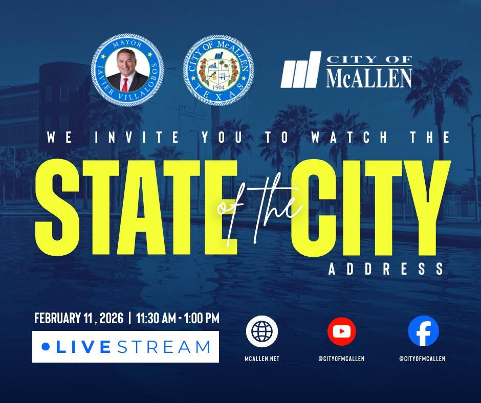 May be a graphic of text that says 'MAYOR MAYOR CON VILI OF McA S កតី ت 1904 P X CITY CITYOF IMCALLEN OF McALLEN WE INVITE YOU WATCH THE STATE TE/CITY ADDRESS FEBRUARY FEBRUARY11,2026 11 2026 11:30 AM 1:00 11:30AM-1:00PM PM LIVESTREAM MCALLEN.NE ET @CITYOFMCALLEN f @CITYOFNCALLEN' May be a graphic of text that says 'MAYOR MAYOR CON VILI OF McA S កតី ت 1904 P X CITY CITYOF IMCALLEN OF McALLEN WE INVITE YOU WATCH THE STATE TE/CITY ADDRESS FEBRUARY FEBRUARY11,2026 11 2026 11:30 AM 1:00 11:30AM-1:00PM PM LIVESTREAM MCALLEN.NE ET @CITYOFMCALLEN f @CITYOFNCALLEN'