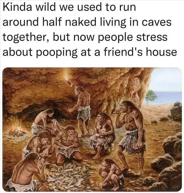 May be an image of 1 person and text that says 'Kinda wild we used to run around half naked living in caves together, out now people stress about pooping at at a friend's house'