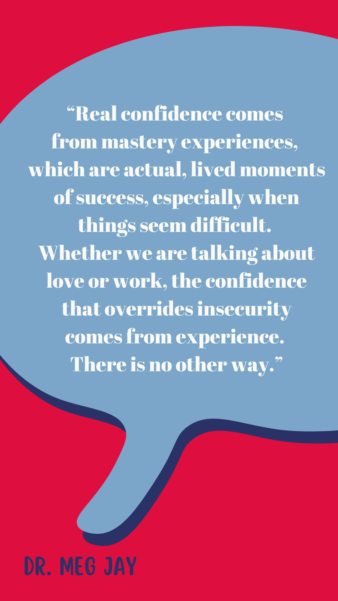 “Real confidence comes from mastery experience, which are actual, lived moments of success, especially when things seem difficult. Whether we are talking about love or work, the confidence that overrides insecurity comes from experience. There is no other way,” said Dr. Meg Jay.