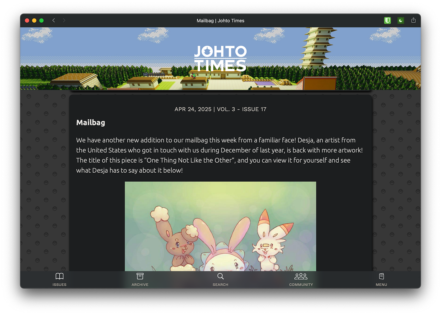 Johto Times issues have a unique and standard structure: intro, news, main feature, and mailbag. We wanted to preserve the issue-based cadence while also making the individual pieces of content standalone, like in the scrolling feed of mailbag messages from readers Johto Times issues have a unique and standard structure: intro, news, main feature, and mailbag. We wanted to preserve the issue-based cadence while also making the individual pieces of content standalone, like in the scrolling feed of mailbag messages from readers