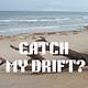 Do you catch my drift?