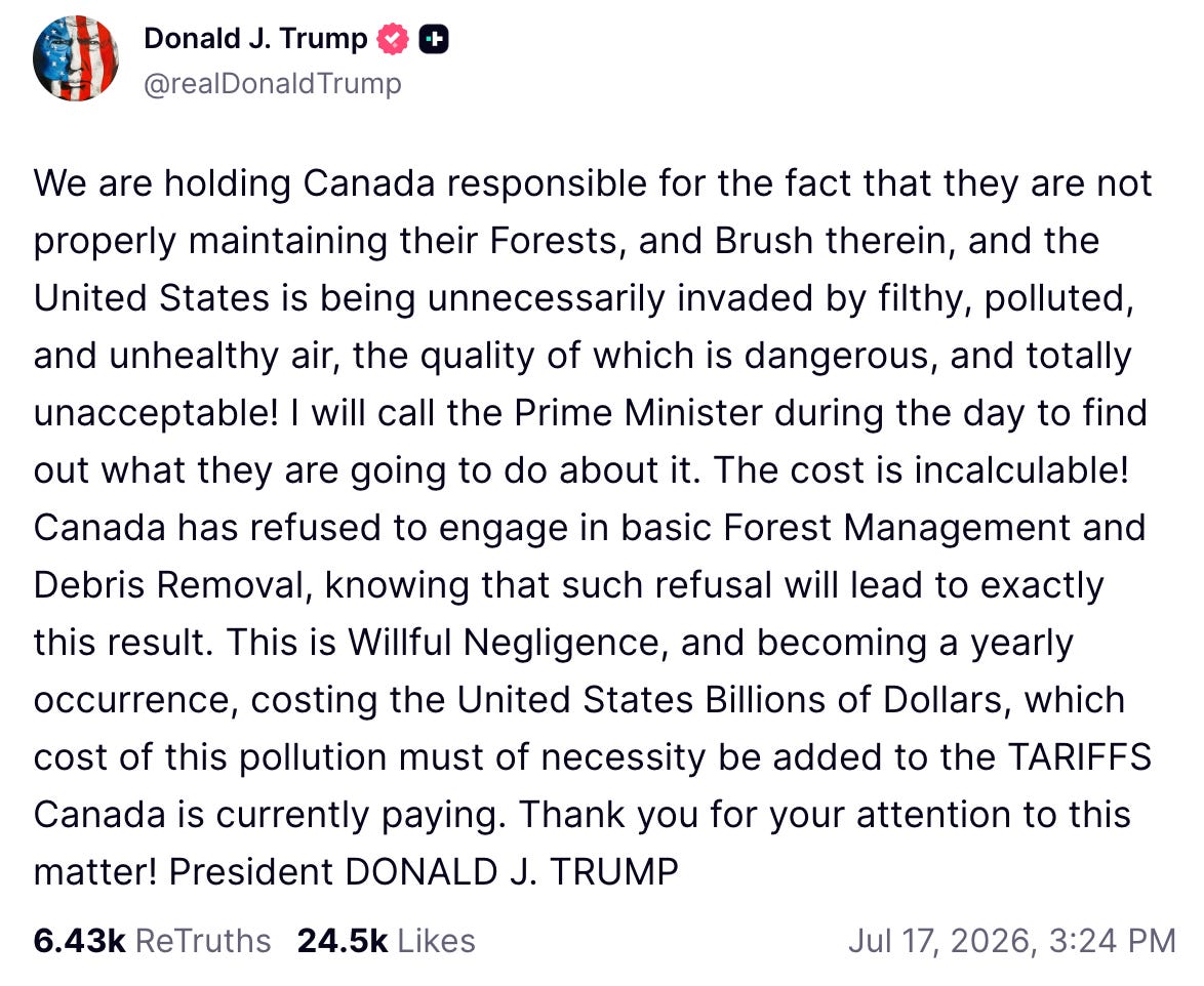 We are holding Canada responsible for the fact that they are not properly maintaining their Forests, and Brush therein, and the United States is being unnecessarily invaded by filthy, polluted, and unhealthy air, the quality of which is dangerous, and totally unacceptable! I will call the Prime Minister during the day to find out what they are going to do about it. The cost is incalculable! Canada has refused to engage in basic Forest Management and Debris Removal, knowing that such refusal will lead to exactly this result. This is Willful Negligence, and becoming a yearly occurrence, costing the United States Billions of Dollars, which cost of this pollution must of necessity be added to the TARIFFS Canada is currently paying. Thank you for your attention to this matter! President DONALD J. TRUMP