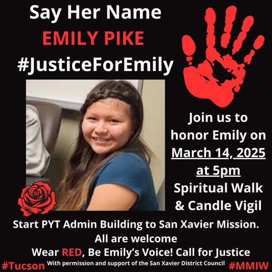 May be an image of 1 person and text that says 'Say Her Name EMILY PIKE #JusticeForEmily Justice Join us to honor Emily On March 14, 2025 at5pm Spiritual Walk & Candle Vigil Start PYT Admin Building to San Xavier Mission. All are welcome Wear RED, Be Emily's Voice! Call for Justice #Tucson With permission and support of the San Xavier District Council #MMIW'