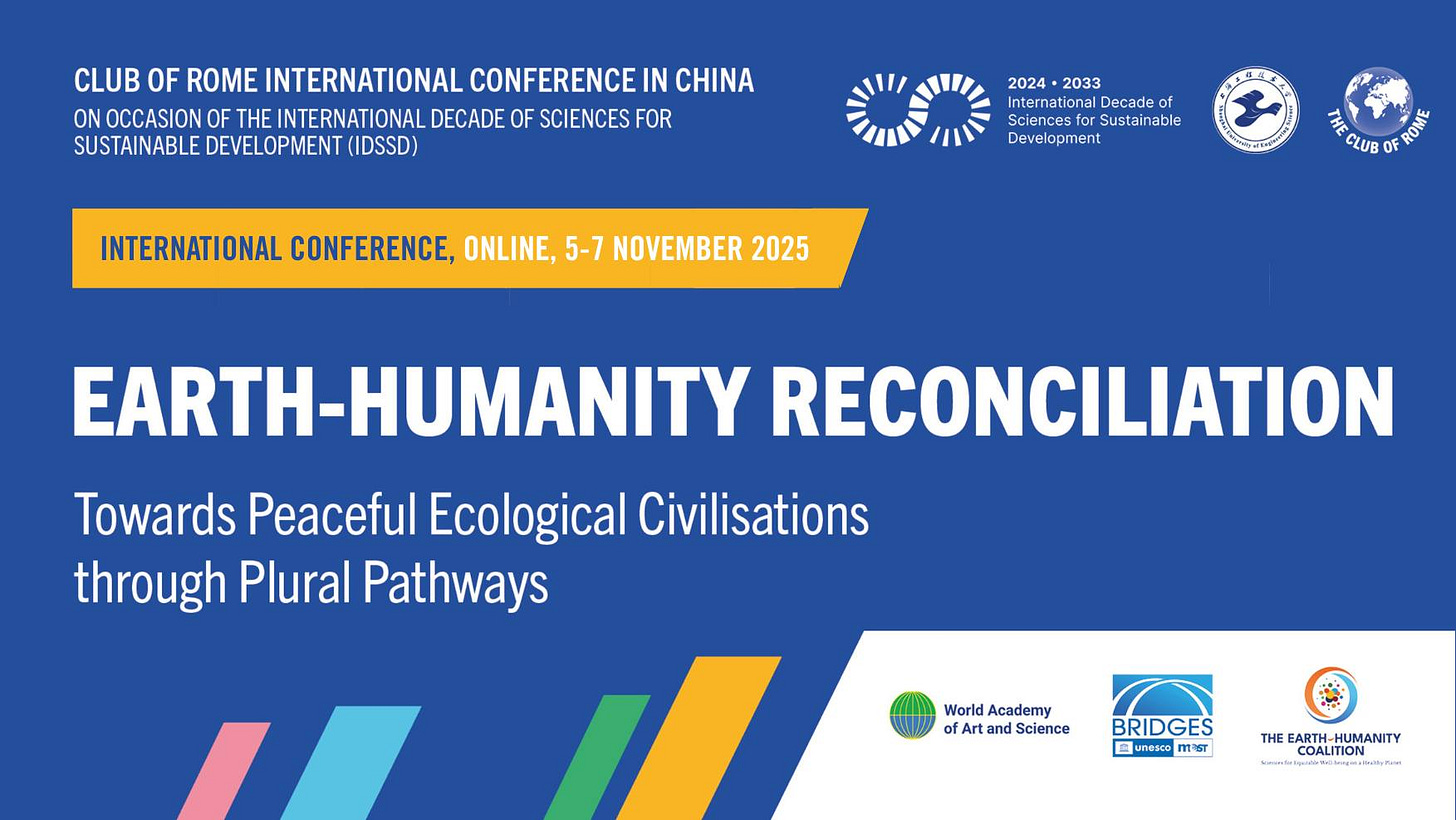 Poster for “Earth-Humanity Reconciliation: The Club of Rome International Conference in China”, with the subtitle, “Towards Peaceful Ecological Civilisations through Plural Pathways”. The event is organised on the occasion of International Decade of Sciences for Sustainable Development 2024-2033 (IDSSD). The text is set against a blue background with logos of organising partners at the top and bottom of the invite. Additional text reads Online, 5-7 November 2025. Poster for “Earth-Humanity Reconciliation: The Club of Rome International Conference in China”, with the subtitle, “Towards Peaceful Ecological Civilisations through Plural Pathways”. The event is organised on the occasion of International Decade of Sciences for Sustainable Development 2024-2033 (IDSSD). The text is set against a blue background with logos of organising partners at the top and bottom of the invite. Additional text reads Online, 5-7 November 2025.