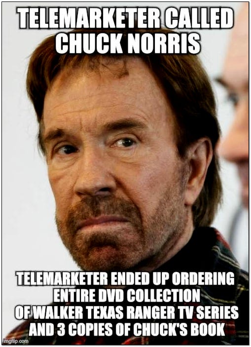 Telemarketer called Chuck Norris. Telemarketer ended up ordering entire dvd collection of Walker Texas Ranger Tv Series and 3 copies of Chuck's book