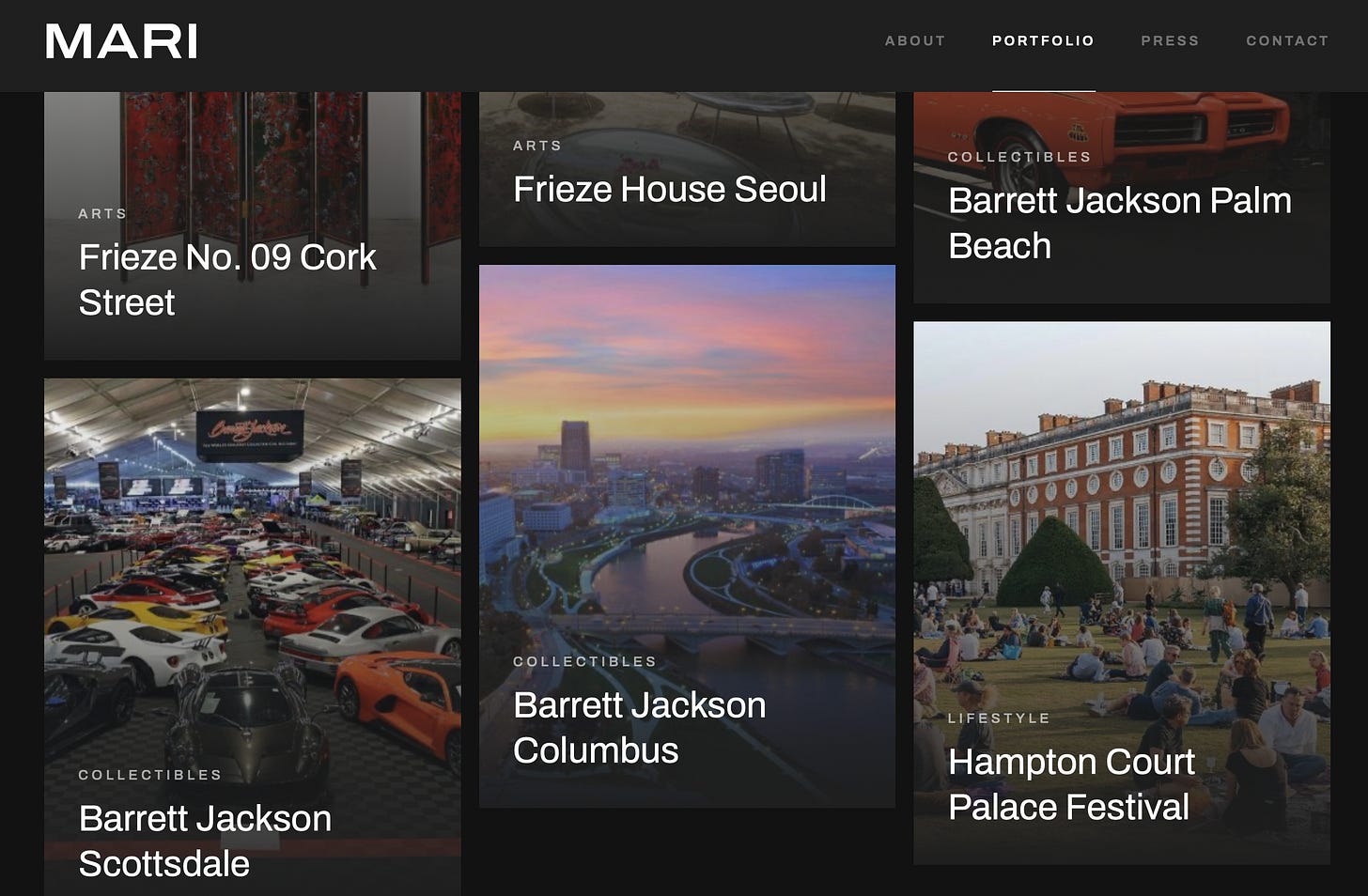 MARI 
ABOUT 
PORTFOLIO 
PRESS 
CONTACT 
ARTS 
COLLECTIBLES 
Frieze House Seoul 
Barrett Jackson Palm 
ARTS 
Frieze No. 09 Cork 
Beach 
Street 
COLLECTIBLES 
Barrett Jackson 
LIFESTYLE 
Columbus 
Hampton Court 
COLLECTIBLES 
Barrett Jackson 
Palace Festival 
Scottsdale 