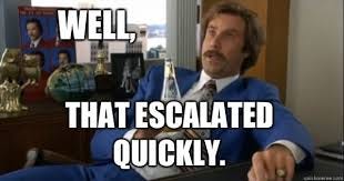 Well, that escalated quickly. - Ron burgundy - quickmeme Well, that escalated quickly. - Ron burgundy - quickmeme