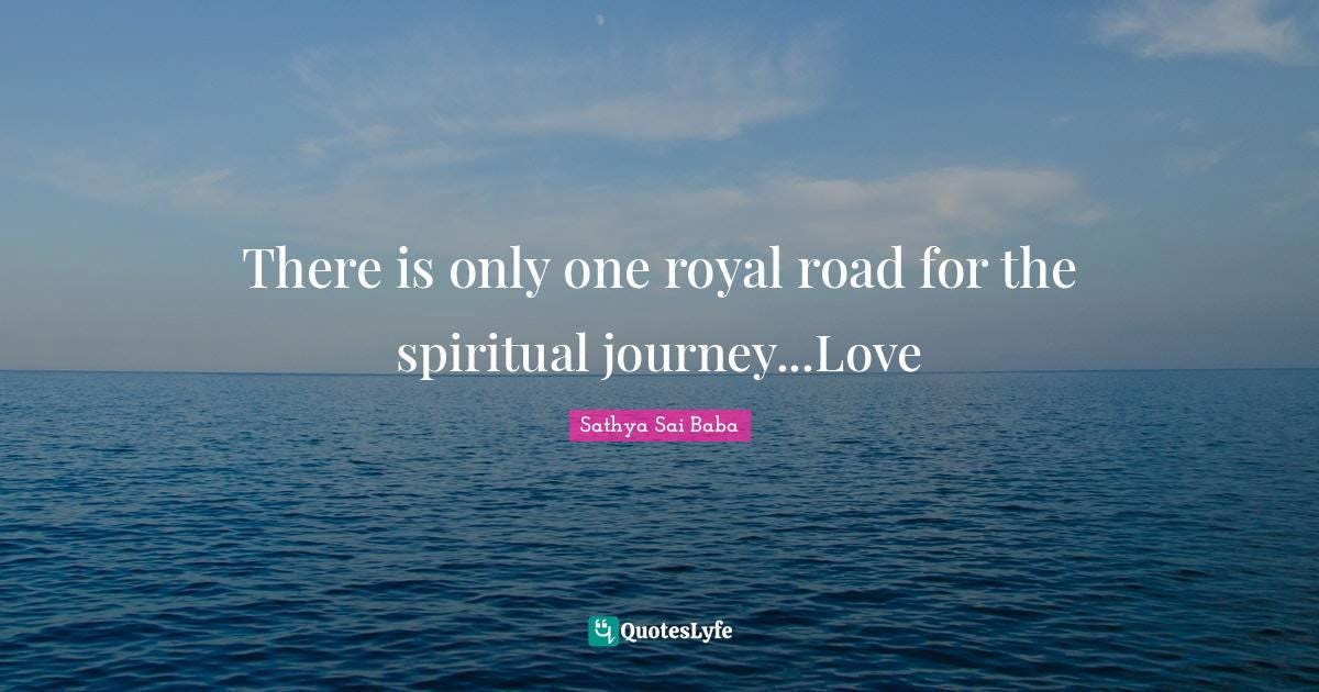 There is only one royal road for the spiritual journey...Love... Quote by Sathya Sai Baba ...