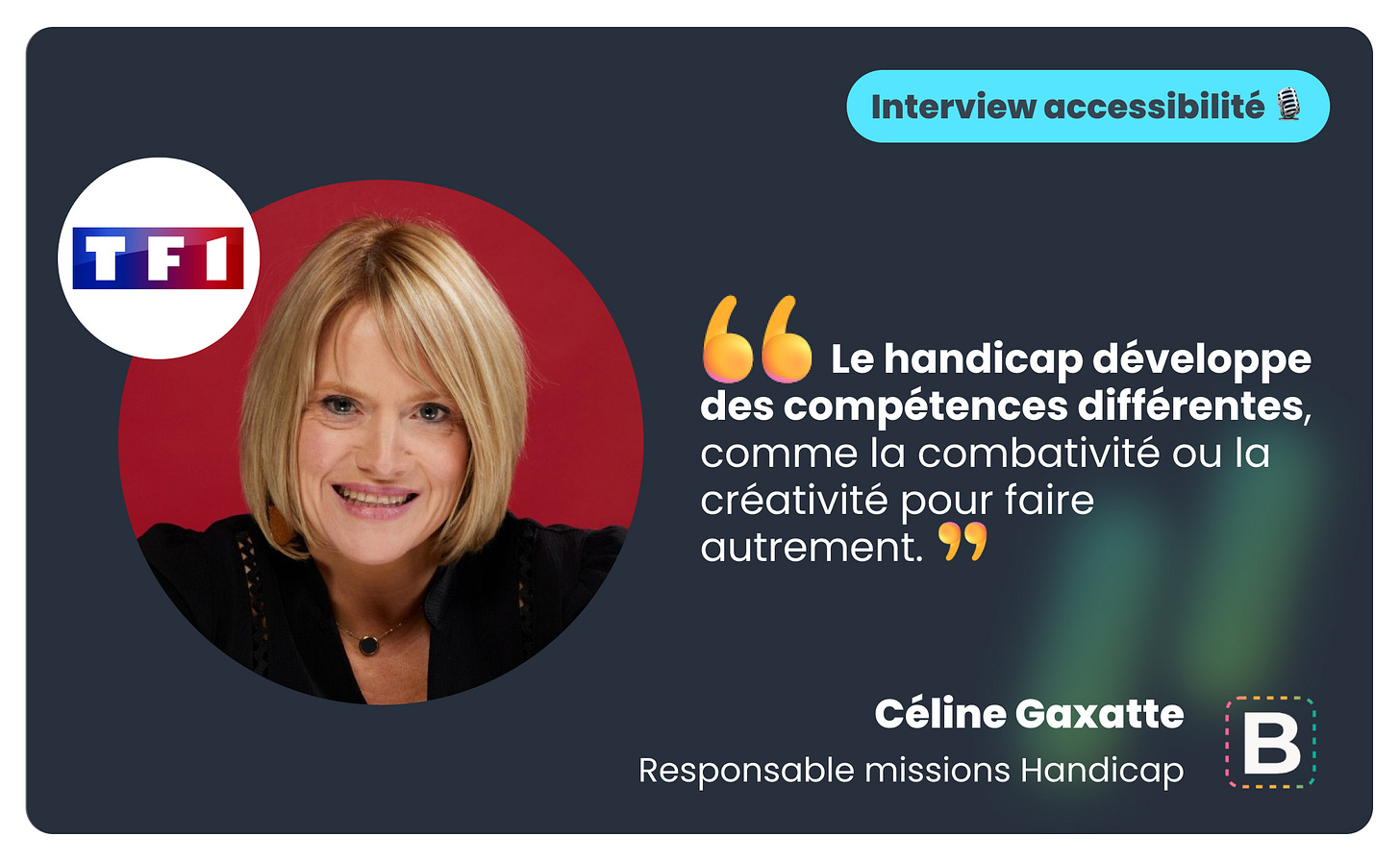 Interview accessibilité de Céline Gaxatte, Responsable missions Handicap chez TF1. Citation : "Le handicap développe des compétences différentes, comme la combativité ou la créativité pour faire autrement."