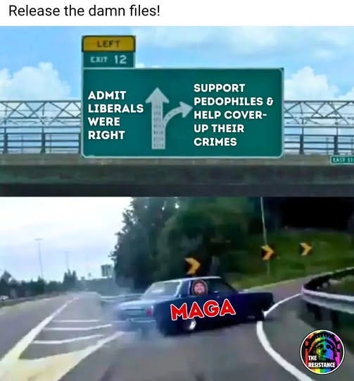 May be an image of text that says 'Release the damn files! LEFT EXIT 12 ADMIT LIBERALS WERE RIGHT SUPPORT PEDOPHILES & HELP COVER- UP THEIR CRIMES MAGA THE RESISTANCE RESISTANCE'