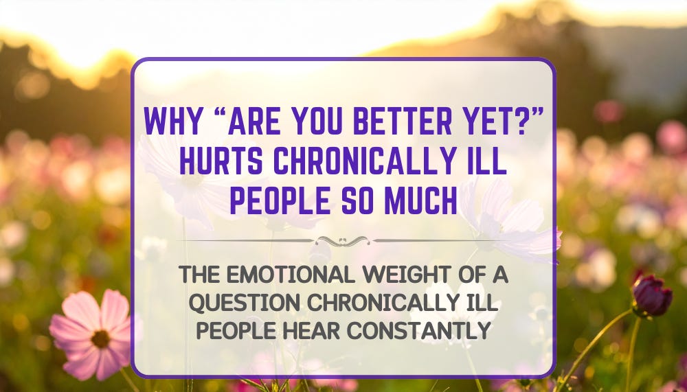 Graphic with the text “Why ‘Are You Better Yet?’ Hurts Chronically Ill People So Much” over a soft floral background, discussing the emotional impact of chronic illness and misunderstood recovery expectations. Graphic with the text “Why ‘Are You Better Yet?’ Hurts Chronically Ill People So Much” over a soft floral background, discussing the emotional impact of chronic illness and misunderstood recovery expectations.