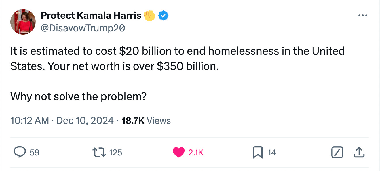 Tweet from Protect Kamala Harris: "It is estimated to cost $20 billion to end homelessness in the United States. Your net worth is over $350 billion. Why not solve the problem?" Tweet from Protect Kamala Harris: "It is estimated to cost $20 billion to end homelessness in the United States. Your net worth is over $350 billion. Why not solve the problem?"