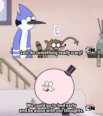 Let's do something really scary! -We could go to bed early & be alone with  our thoughts