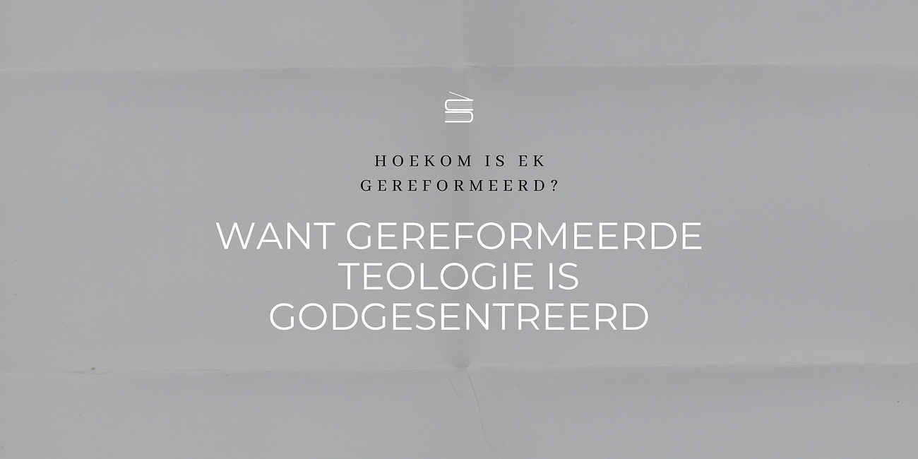 Hoekom is ek gereformeerd? Want gereformeerde teologie is Godgesentreerd